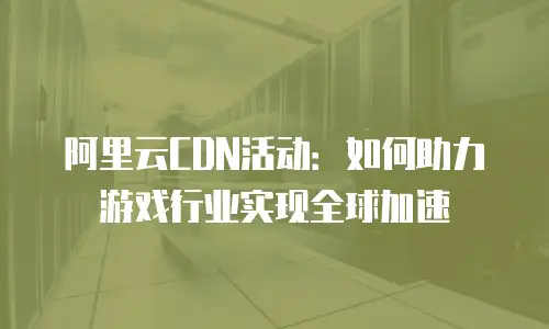 阿里云CDN活动：如何助力游戏行业实现全球加速