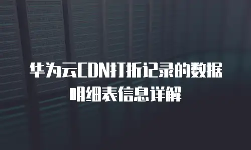 华为云CDN打折记录的数据明细表信息详解