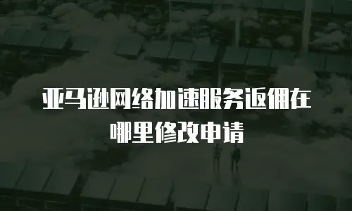 亚马逊网络加速服务返佣在哪里修改申请