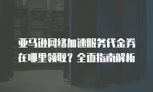 亚马逊网络加速服务代金券在哪里领取？全面指南解析