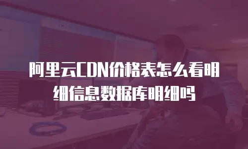 阿里云CDN价格表怎么看明细信息数据库明细吗