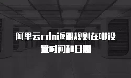 阿里云cdn返佣规则在哪设置时间和日期