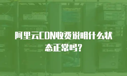 阿里云CDN收费说明什么状态正常吗？