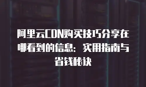 阿里云CDN购买技巧分享在哪看到的信息：实用指南与省钱秘诀