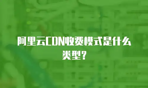 阿里云CDN收费模式是什么类型？