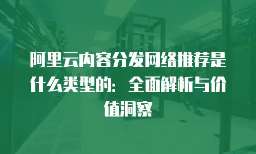阿里云内容分发网络推荐是什么类型的：全面解析与价值洞察