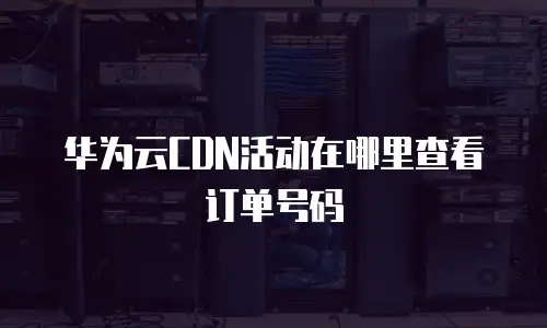 华为云CDN活动在哪里查看订单号码