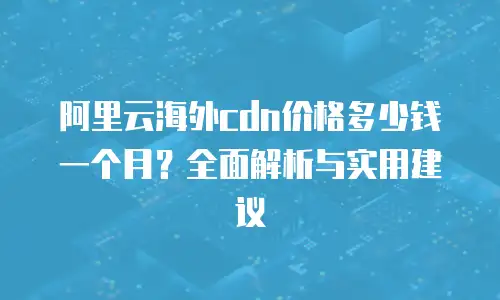 阿里云海外cdn价格多少钱一个月？全面解析与实用建议