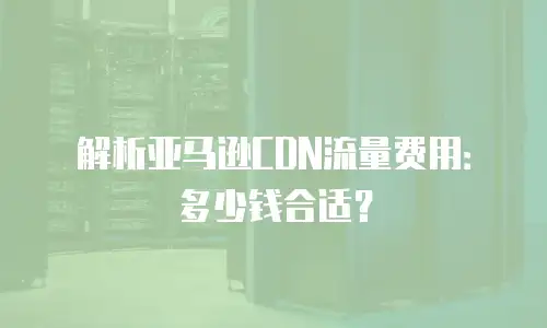 解析亚马逊CDN流量费用：多少钱合适？