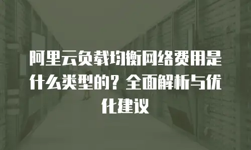阿里云负载均衡网络费用是什么类型的？全面解析与优化建议