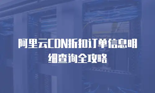 阿里云CDN折扣订单信息明细查询全攻略