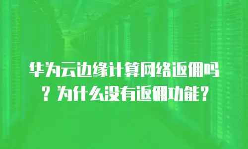 华为云边缘计算网络返佣吗？为什么没有返佣功能？