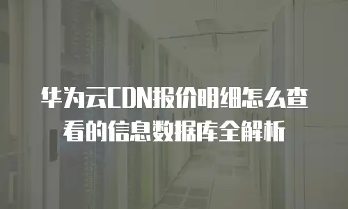 华为云CDN报价明细怎么查看的信息数据库全解析
