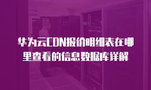 华为云CDN报价明细表在哪里查看的信息数据库详解