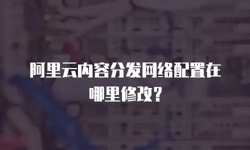 阿里云内容分发网络配置在哪里修改？