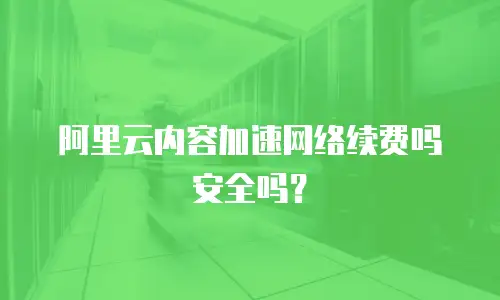 阿里云内容加速网络续费吗安全吗？