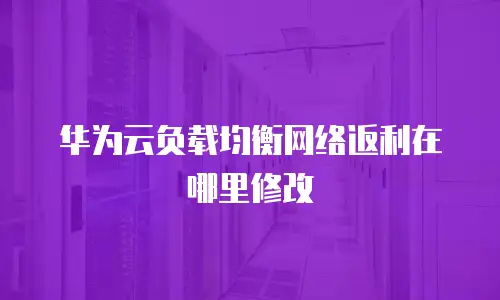华为云负载均衡网络返利在哪里修改