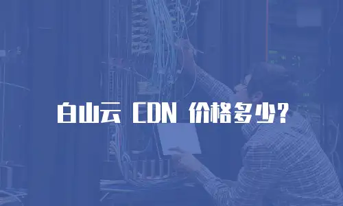 白山云 CDN 价格多少？