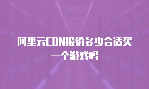 阿里云CDN报价多少合适买一个游戏吗