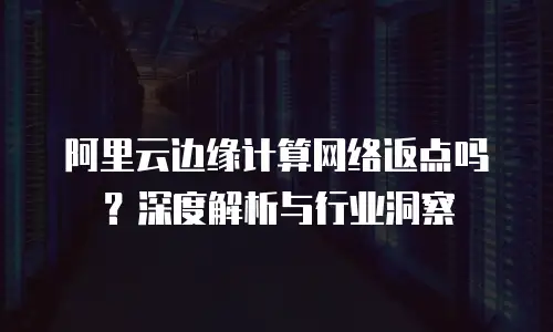 阿里云边缘计算网络返点吗？深度解析与行业洞察
