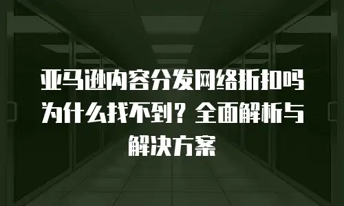 亚马逊内容分发网络折扣吗为什么找不到？全面解析与解决方案