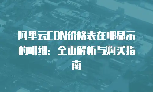 阿里云CDN价格表在哪显示的明细：全面解析与购买指南