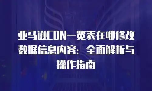 亚马逊CDN一览表在哪修改数据信息内容：全面解析与操作指南