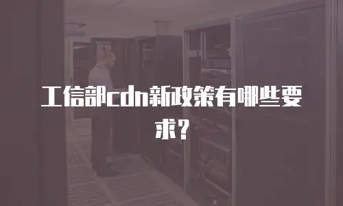 工信部cdn新政策有哪些要求？