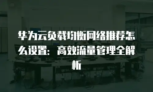 华为云负载均衡网络推荐怎么设置：高效流量管理全解析