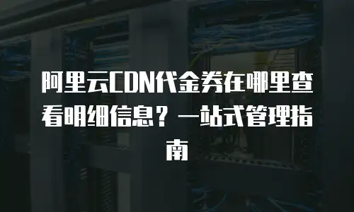 阿里云CDN代金券在哪里查看明细信息？一站式管理指南