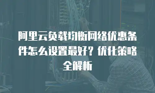 阿里云负载均衡网络优惠条件怎么设置最好？优化策略全解析