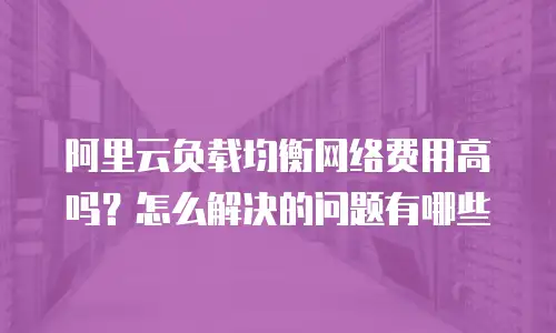 阿里云负载均衡网络费用高吗？怎么解决的问题有哪些