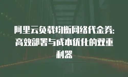 阿里云负载均衡网络代金券：高效部署与成本优化的双重利器