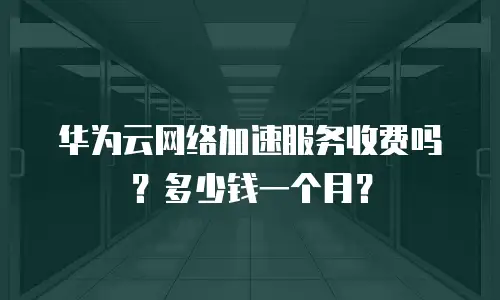 华为云网络加速服务收费吗？多少钱一个月？