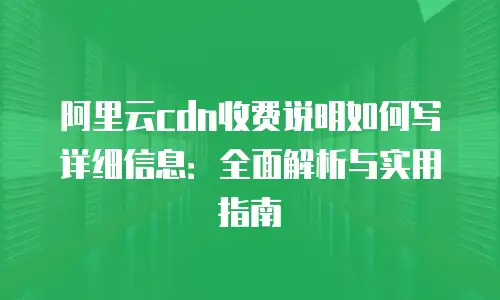 阿里云cdn收费说明如何写详细信息：全面解析与实用指南