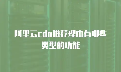 阿里云cdn推荐理由有哪些类型的功能
