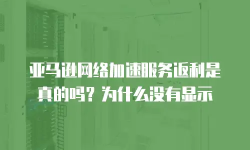 亚马逊网络加速服务返利是真的吗？为什么没有显示
