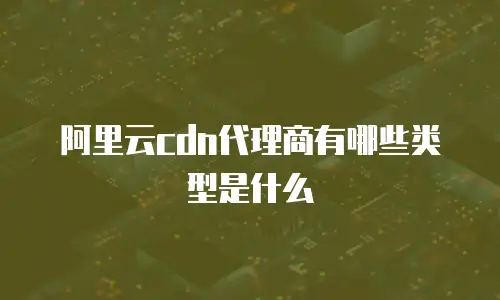 阿里云cdn代理商有哪些类型是什么