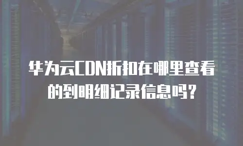 华为云CDN折扣在哪里查看的到明细记录信息吗？