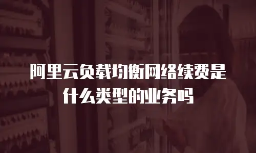阿里云负载均衡网络续费是什么类型的业务吗