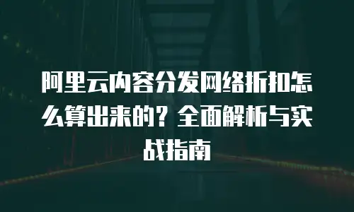 阿里云内容分发网络折扣怎么算出来的？全面解析与实战指南