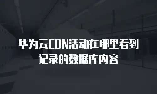 华为云CDN活动在哪里看到记录的数据库内容