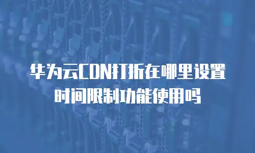 华为云CDN打折在哪里设置时间限制功能使用吗