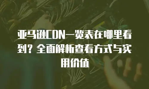 亚马逊CDN一览表在哪里看到？全面解析查看方式与实用价值