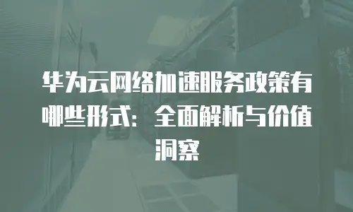华为云网络加速服务政策有哪些形式：全面解析与价值洞察