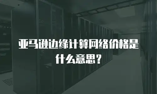 亚马逊边缘计算网络价格是什么意思？