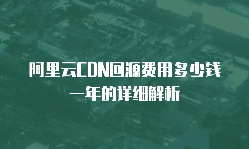 阿里云CDN回源费用多少钱一年的详细解析