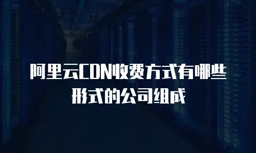 阿里云CDN收费方式有哪些形式的公司组成
