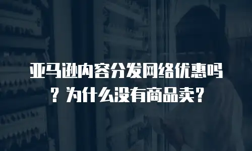 亚马逊内容分发网络优惠吗？为什么没有商品卖？