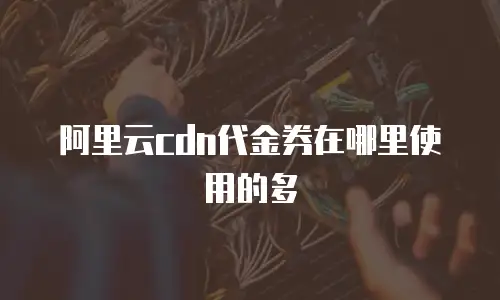 阿里云cdn代金券在哪里使用的多